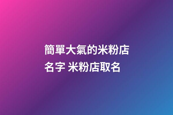 簡單大氣的米粉店名字 米粉店取名-第1張-店鋪起名-玄機派